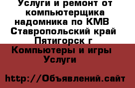 Услуги и ремонт от компьютерщика-надомника по КМВ - Ставропольский край, Пятигорск г. Компьютеры и игры » Услуги   